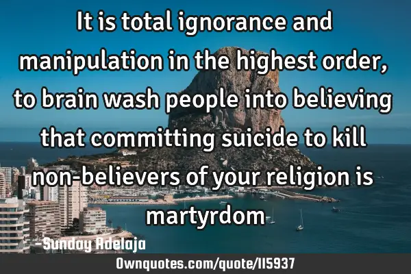 It is total ignorance and manipulation in the highest order, to brain wash people into believing