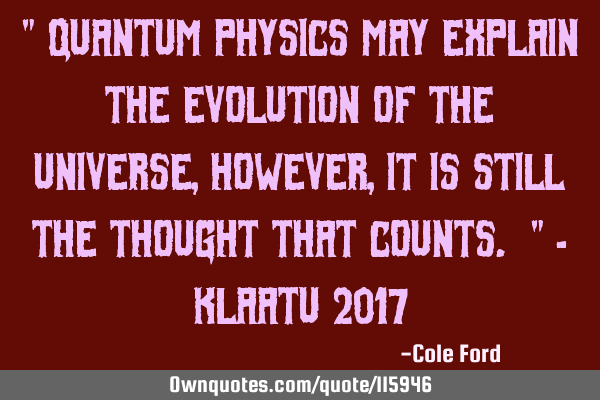 " Quantum physics may explain the evolution of the universe, however, it is still the thought that