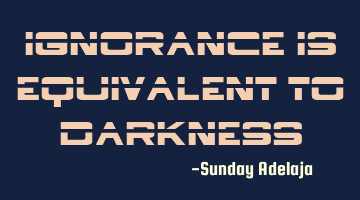 Ignorance is equivalent to darkness