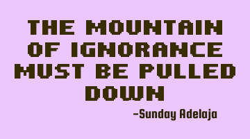 The mountain of ignorance must be pulled down