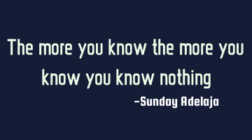 The more you know the more you know you know nothing