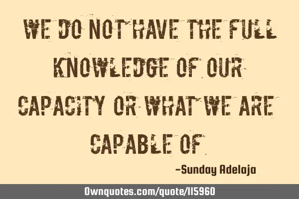 We do not have the full knowledge of our capacity or what we are capable