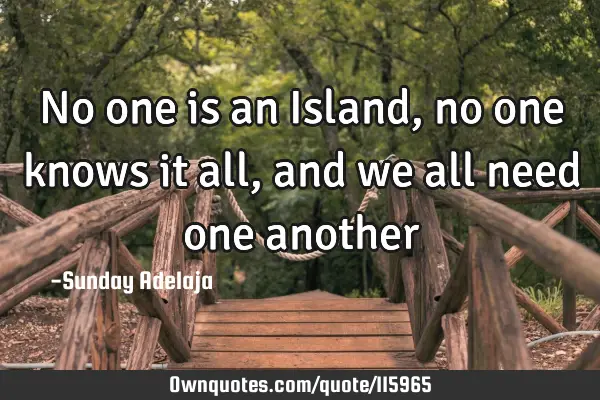No one is an Island, no one knows it all, and we all need one