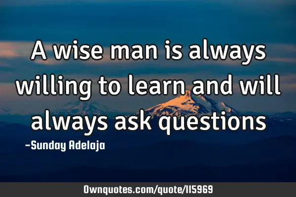 A wise man is always willing to learn and will always ask