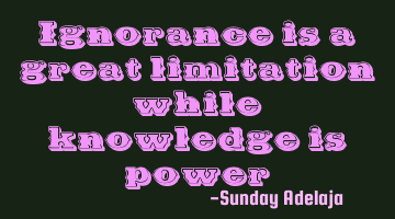 Ignorance is a great limitation while knowledge is power