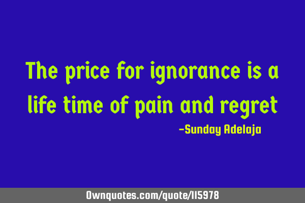 The price for ignorance is a life time of pain and