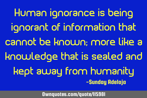 Human ignorance is being ignorant of information that cannot be known; more like a knowledge that
