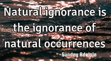 Natural ignorance is the ignorance of natural occurrences