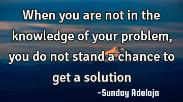 When you are not in the knowledge of your problem, you do not stand a chance to get a solution