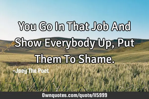 You Go In That Job And Show Everybody Up, Put Them To S