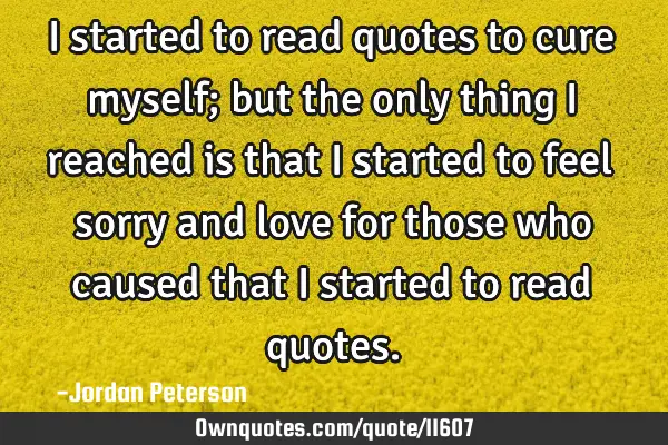 I started to read quotes to cure myself; but the only thing I reached is that I started to feel