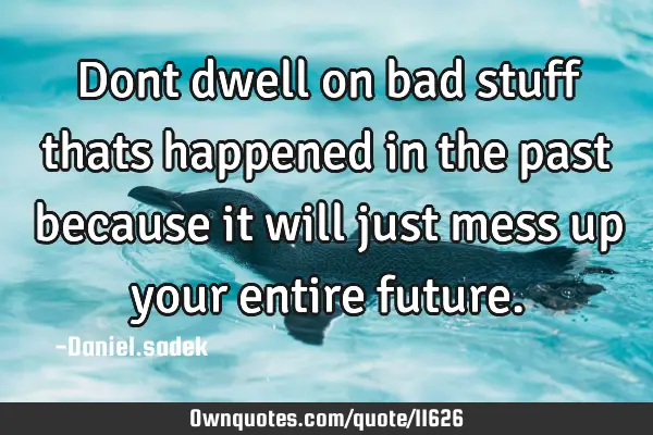 Dont dwell on bad stuff thats happened in the past because it will just mess up your entire