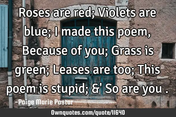Roses are red; Violets are blue; I made this poem, Because of you; Grass is green; Leases are too; T