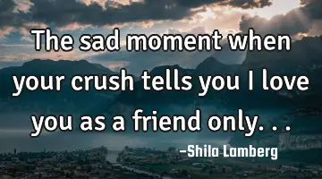 The sad moment when your crush tells you i love you as a friend only...