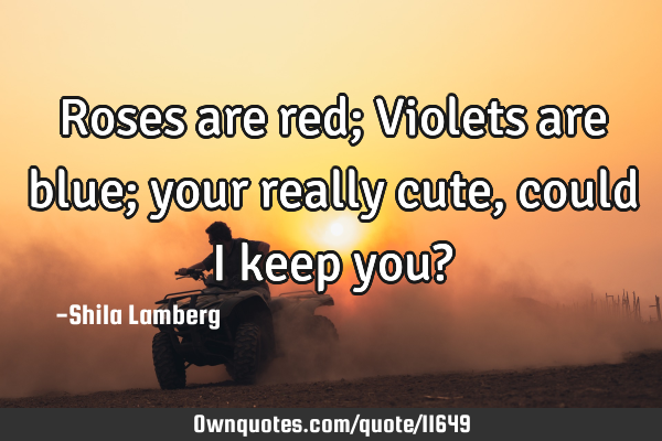 Roses are red; Violets are blue; your really cute, could i keep you?♥