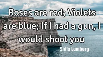 Roses are red; Violets are blue; If i had a gun, i would shoot you♥