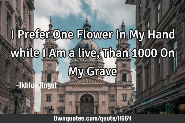 I Prefer One Flower In My Hand while I Am a live, Than 1000 On My Grave♥