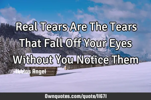 Real Tears Are The Tears That Fall Off Your Eyes Without You Notice Them♥