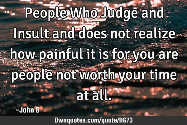People Who Judge and Insult and does not realize how painful it is for you are people not worth