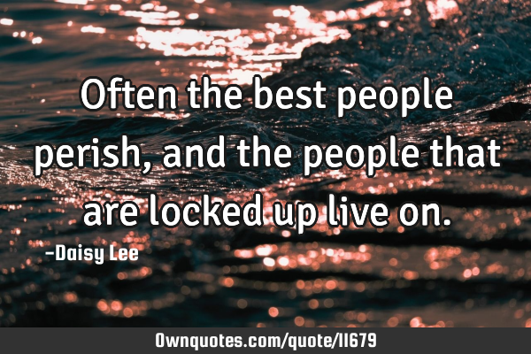 Often the best people perish, and the people that are locked up live