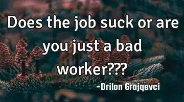 Does the job suck or are you just a bad worker???