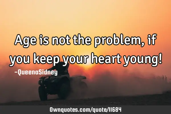 Age is not the problem, if you keep your heart young!