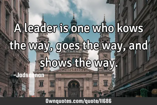 A leader is one who kows the way,goes the way,and shows the