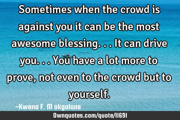 Sometimes when the crowd is against you it can be the most awesome blessing...it can drive