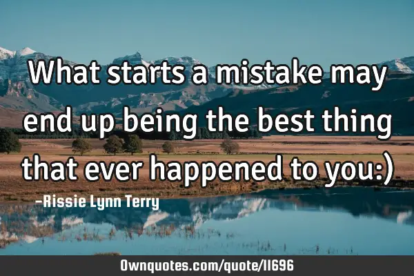 What starts a mistake may end up being the best thing that ever happened to you:)