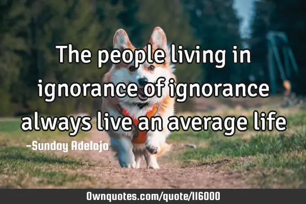 The people living in ignorance of ignorance always live an average