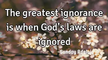 The greatest ignorance is when God’s laws are ignored