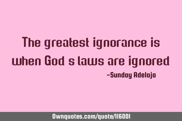 The greatest ignorance is when God’s laws are