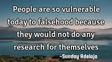 People are so vulnerable today to falsehood because they would not do any research for themselves