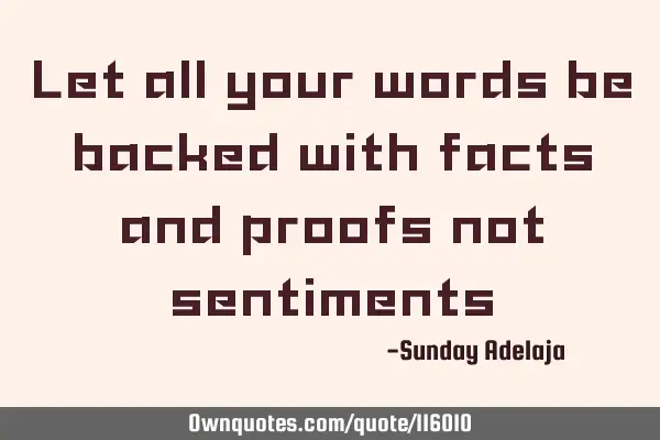 Let all your words be backed with facts and proofs not