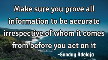 Make sure you prove all information to be accurate irrespective of whom it comes from before you