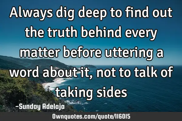 Always dig deep to find out the truth behind every matter before uttering a word about it, not to