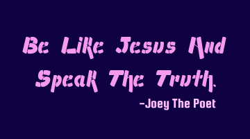Be Like Jesus And Speak The Truth.