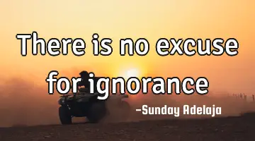 There is no excuse for ignorance