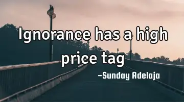 Ignorance has a high price tag