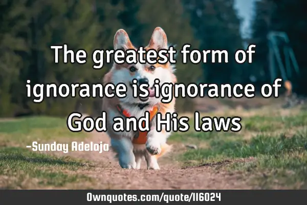 The greatest form of ignorance is ignorance of God and His
