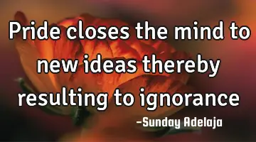 Pride closes the mind to new ideas thereby resulting to ignorance