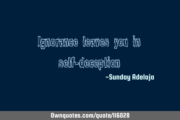 Ignorance leaves you in self-
