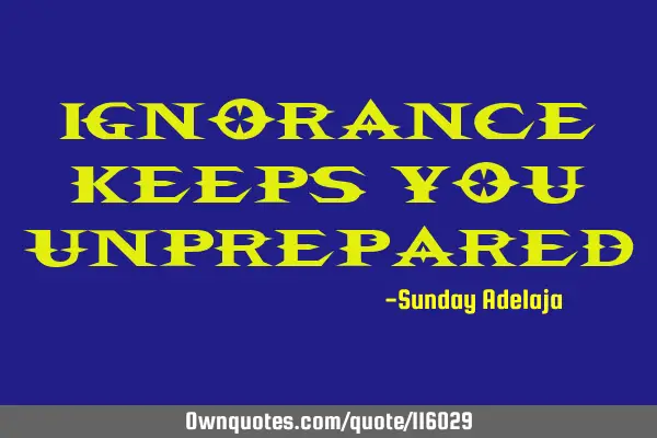Ignorance keeps you