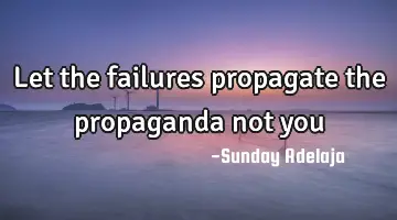 Let the failures propagate the propaganda not you