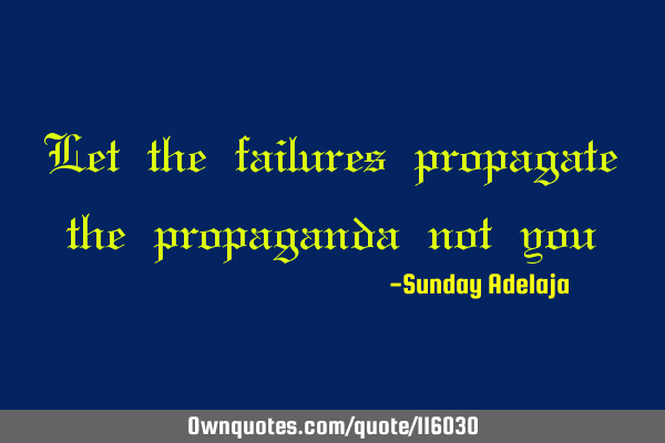 Let the failures propagate the propaganda not