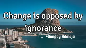 Change is opposed by ignorance