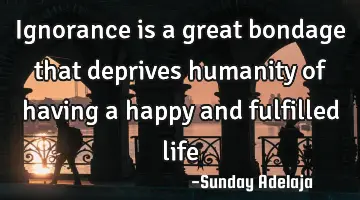 Ignorance is a great bondage that deprives humanity of having a happy and fulfilled life