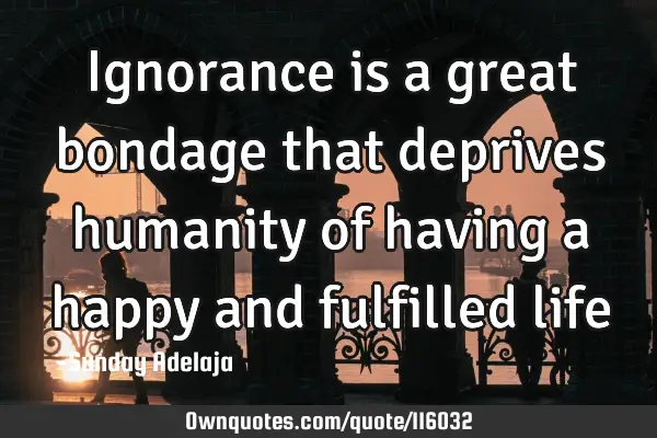 Ignorance is a great bondage that deprives humanity of having a happy and fulfilled