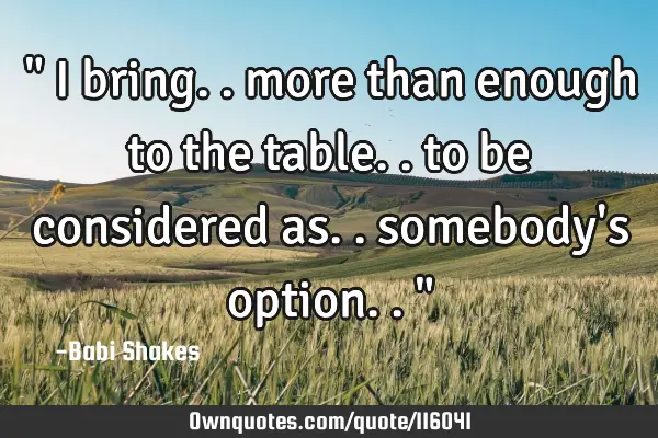 " I bring.. more than enough to the table.. to be considered as.. somebody