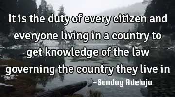 It is the duty of every citizen and everyone living in a country to get knowledge of the law
